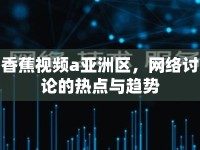 香蕉視頻a亞洲區(qū)，網(wǎng)絡(luò)討論的熱點與趨勢