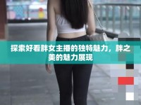 探索好看胖女主播的獨特魅力，胖之美的魅力展現(xiàn)