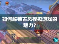 如何解鎖古風模擬游戲的魅力？