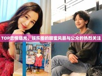 TOP戀情曝光，娛樂圈的甜蜜風(fēng)暴與公眾的熱烈關(guān)注