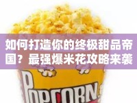 如何打造你的終極甜品帝國？最強爆米花攻略來襲！