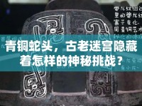 青銅蛇頭，古老迷宮隱藏著怎樣的神秘挑戰(zhàn)？
