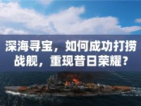 深海尋寶，如何成功打撈戰(zhàn)艦，重現(xiàn)昔日榮耀？