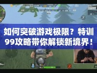 如何突破游戲極限？特訓99攻略帶你解鎖新境界！