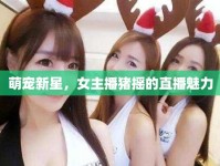萌寵新星，女主播豬搖的直播魅力