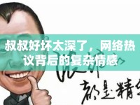 叔叔好壞太深了，網(wǎng)絡(luò)熱議背后的復(fù)雜情感