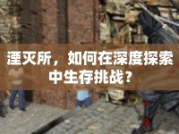 湮滅所，如何在深度探索中生存挑戰(zhàn)？
