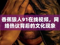 香蕉狼人91在線視頻，網(wǎng)絡(luò)熱議背后的文化現(xiàn)象