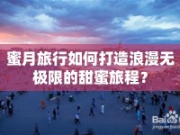 蜜月旅行如何打造浪漫無極限的甜蜜旅程？