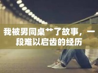 我被男同桌艸了故事，一段難以啟齒的經(jīng)歷