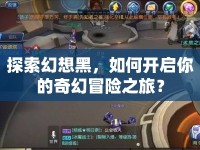 探索幻想黑，如何開啟你的奇幻冒險(xiǎn)之旅？