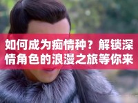 如何成為癡情種？解鎖深情角色的浪漫之旅等你來探索！