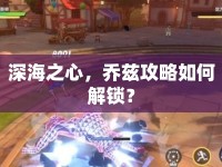 深海之心，喬茲攻略如何解鎖？
