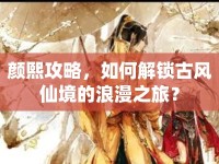 顏熙攻略，如何解鎖古風(fēng)仙境的浪漫之旅？