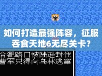 如何打造最強陣容，征服吞食天地6無盡關卡？