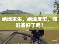 絕地求生，絕境反擊，你準(zhǔn)備好了嗎？