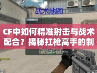 CF中如何精準(zhǔn)射擊與戰(zhàn)術(shù)配合？揭秘扛槍高手的制勝秘訣！