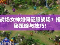 戰(zhàn)場女神如何征服戰(zhàn)場？揭秘策略與技巧！