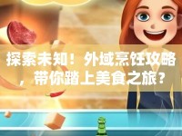探索未知！外域烹飪攻略，帶你踏上美食之旅？