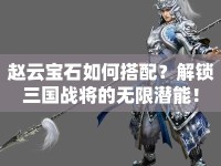 趙云寶石如何搭配？解鎖三國戰(zhàn)將的無限潛能！