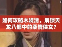 如何攻略木婉清，解鎖天龍八部中的柔情俠女？
