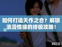 如何打造天作之合？解鎖浪漫情緣的終極攻略！