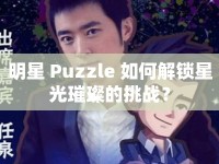 明星 Puzzle 如何解鎖星光璀璨的挑戰(zhàn)？