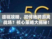 德驅(qū)攻略，如何馳騁游戲戰(zhàn)場(chǎng)？核心策略大揭秘！