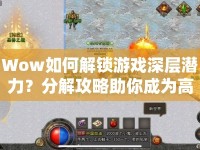 Wow如何解鎖游戲深層潛力？分解攻略助你成為高手！