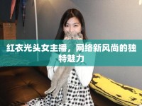 紅衣光頭女主播，網(wǎng)絡新風尚的獨特魅力