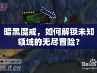 暗黑魔戒，如何解鎖未知領(lǐng)域的無盡冒險？