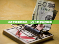 評酒大師騙局揭秘，行業(yè)灰色地帶的真相