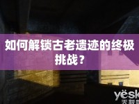 如何解鎖古老遺跡的終極挑戰(zhàn)？