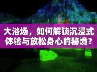大浴場(chǎng)，如何解鎖沉浸式體驗(yàn)與放松身心的秘境？