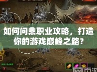 如何問(wèn)鼎職業(yè)攻略，打造你的游戲巔峰之路？