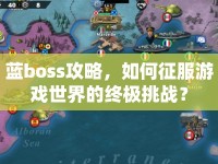 藍(lán)boss攻略，如何征服游戲世界的終極挑戰(zhàn)？