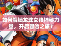 如何解鎖龍珠女孩神秘力量，開啟冒險(xiǎn)之旅？