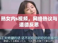 熟女內(nèi)s視頻，網(wǎng)絡(luò)熱議與道德反思