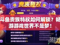 斗魚貴族特權(quán)如何解鎖？暢游游戲世界不是夢！