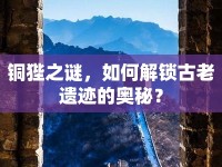 銅狴之謎，如何解鎖古老遺跡的奧秘？