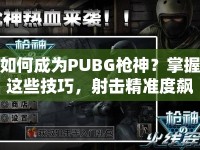 如何成為PUBG槍神？掌握這些技巧，射擊精準度飆升！