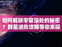 如何解鎖宇宙深處的秘密？群星進(jìn)階攻略等你來(lái)探索！