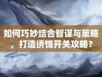如何巧妙結(jié)合智謀與策略，打造誘餌開關(guān)攻略？