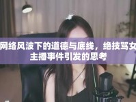 網(wǎng)絡(luò)風(fēng)波下的道德與底線，絕技罵女主播事件引發(fā)的思考