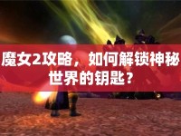 魔女2攻略，如何解鎖神秘世界的鑰匙？