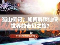 蜀山傳記，如何解鎖仙俠世界的奇幻之旅？