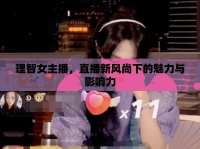 理智女主播，直播新風(fēng)尚下的魅力與影響力