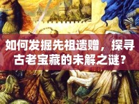 如何發(fā)掘先祖遺贈，探尋古老寶藏的未解之謎？