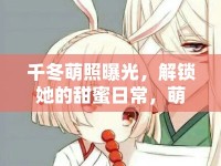千冬萌照曝光，解鎖她的甜蜜日常，萌動全網(wǎng)