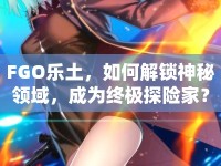 FGO樂土，如何解鎖神秘領(lǐng)域，成為終極探險(xiǎn)家？